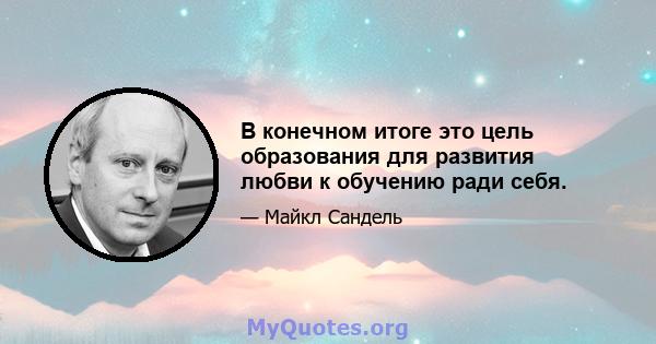 В конечном итоге это цель образования для развития любви к обучению ради себя.