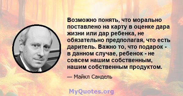 Возможно понять, что морально поставлено на карту в оценке дара жизни или дар ребенка, не обязательно предполагая, что есть даритель. Важно то, что подарок - в данном случае, ребенок - не совсем нашим собственным, нашим 