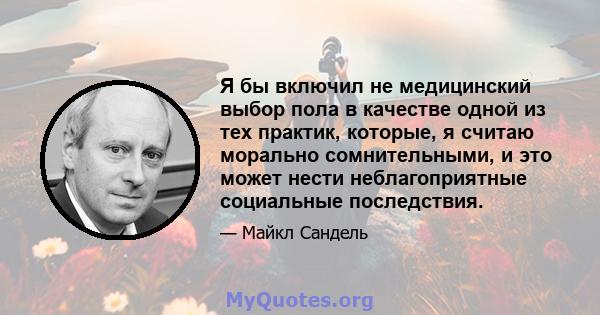 Я бы включил не медицинский выбор пола в качестве одной из тех практик, которые, я считаю морально сомнительными, и это может нести неблагоприятные социальные последствия.