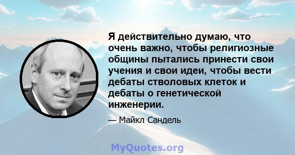 Я действительно думаю, что очень важно, чтобы религиозные общины пытались принести свои учения и свои идеи, чтобы вести дебаты стволовых клеток и дебаты о генетической инженерии.