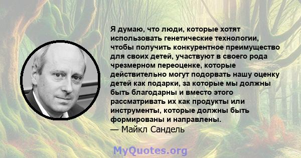 Я думаю, что люди, которые хотят использовать генетические технологии, чтобы получить конкурентное преимущество для своих детей, участвуют в своего рода чрезмерном переоценке, которые действительно могут подорвать нашу