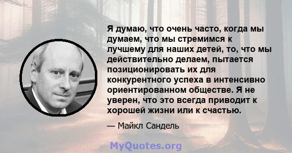 Я думаю, что очень часто, когда мы думаем, что мы стремимся к лучшему для наших детей, то, что мы действительно делаем, пытается позиционировать их для конкурентного успеха в интенсивно ориентированном обществе. Я не