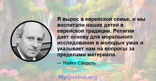 Я вырос в еврейской семье, и мы воспитали наших детей в еврейской традиции. Религия дает основу для морального исследования в молодых умах и указывает нам на вопросы за пределами материала.