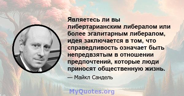 Являетесь ли вы либертарианским либералом или более эгалитарным либералом, идея заключается в том, что справедливость означает быть непредвзятым в отношении предпочтений, которые люди приносят общественную жизнь.