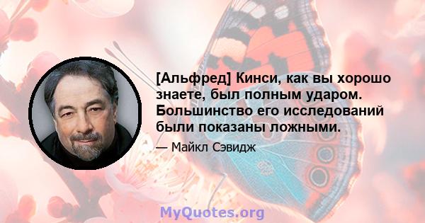 [Альфред] Кинси, как вы хорошо знаете, был полным ударом. Большинство его исследований были показаны ложными.