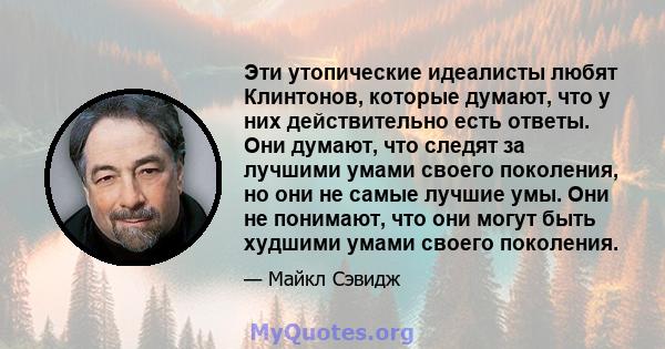 Эти утопические идеалисты любят Клинтонов, которые думают, что у них действительно есть ответы. Они думают, что следят за лучшими умами своего поколения, но они не самые лучшие умы. Они не понимают, что они могут быть