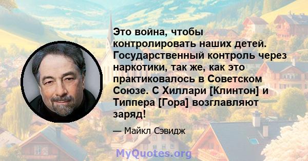 Это война, чтобы контролировать наших детей. Государственный контроль через наркотики, так же, как это практиковалось в Советском Союзе. С Хиллари [Клинтон] и Типпера [Гора] возглавляют заряд!