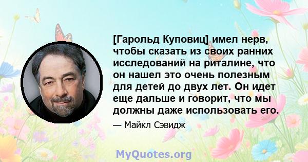 [Гарольд Куповиц] имел нерв, чтобы сказать из своих ранних исследований на риталине, что он нашел это очень полезным для детей до двух лет. Он идет еще дальше и говорит, что мы должны даже использовать его.