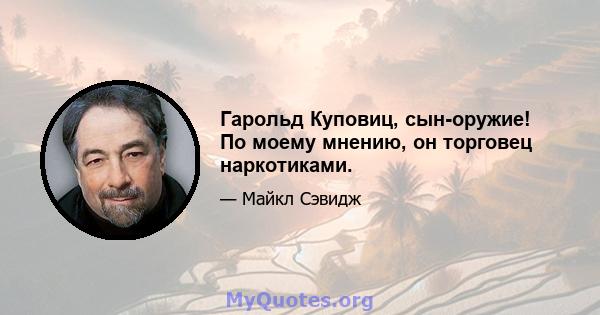 Гарольд Куповиц, сын-оружие! По моему мнению, он торговец наркотиками.