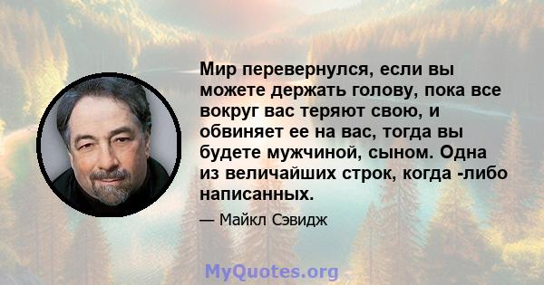 Мир перевернулся, если вы можете держать голову, пока все вокруг вас теряют свою, и обвиняет ее на вас, тогда вы будете мужчиной, сыном. Одна из величайших строк, когда -либо написанных.