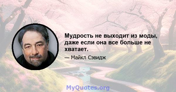 Мудрость не выходит из моды, даже если она все больше не хватает.