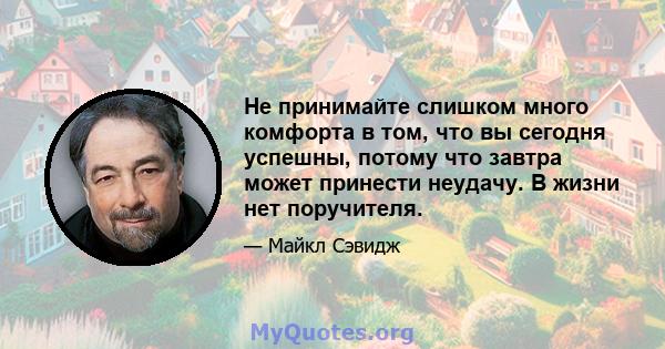 Не принимайте слишком много комфорта в том, что вы сегодня успешны, потому что завтра может принести неудачу. В жизни нет поручителя.