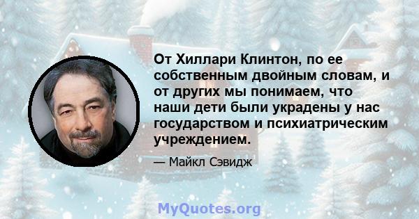 От Хиллари Клинтон, по ее собственным двойным словам, и от других мы понимаем, что наши дети были украдены у нас государством и психиатрическим учреждением.