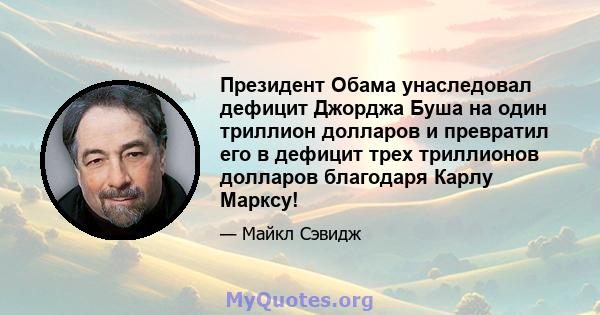 Президент Обама унаследовал дефицит Джорджа Буша на один триллион долларов и превратил его в дефицит трех триллионов долларов благодаря Карлу Марксу!