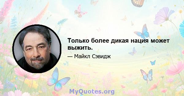 Только более дикая нация может выжить.