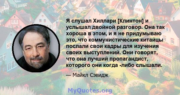 Я слушал Хиллари [Клинтон] и услышал двойной разговор. Она так хороша в этом, и я не придумываю это, что коммунистические китайцы послали свои кадры для изучения своих выступлений. Они говорят, что она лучший