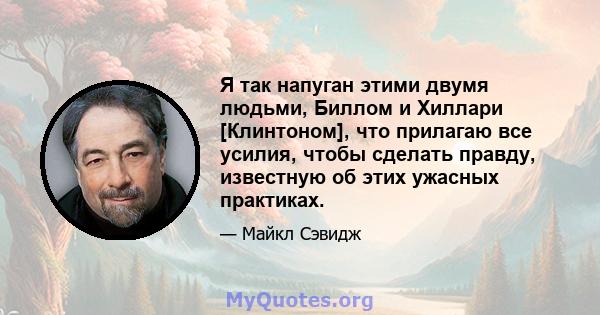 Я так напуган этими двумя людьми, Биллом и Хиллари [Клинтоном], что прилагаю все усилия, чтобы сделать правду, известную об этих ужасных практиках.