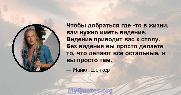 Чтобы добраться где -то в жизни, вам нужно иметь видение. Видение приводит вас к столу. Без видения вы просто делаете то, что делают все остальные, и вы просто там.