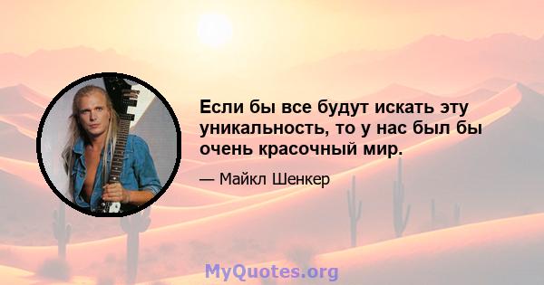 Если бы все будут искать эту уникальность, то у нас был бы очень красочный мир.