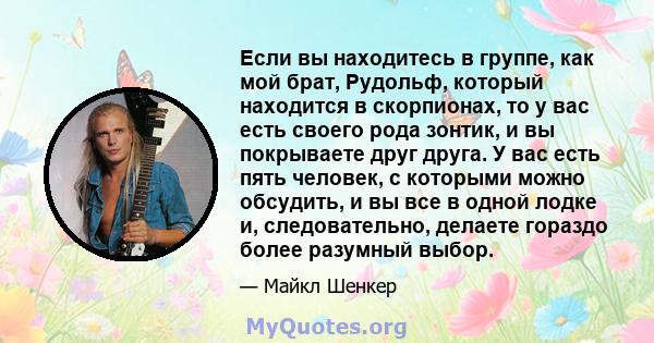 Если вы находитесь в группе, как мой брат, Рудольф, который находится в скорпионах, то у вас есть своего рода зонтик, и вы покрываете друг друга. У вас есть пять человек, с которыми можно обсудить, и вы все в одной