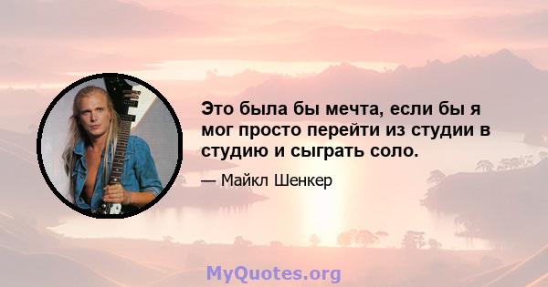 Это была бы мечта, если бы я мог просто перейти из студии в студию и сыграть соло.