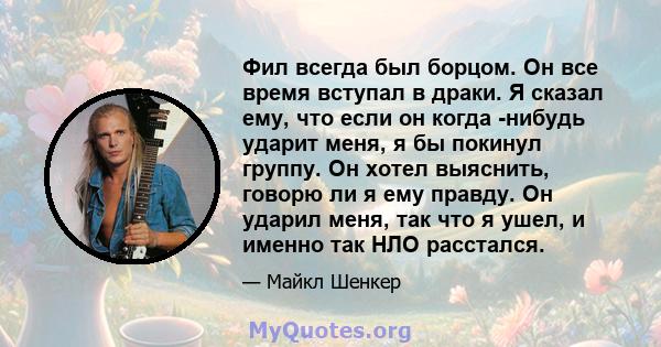 Фил всегда был борцом. Он все время вступал в драки. Я сказал ему, что если он когда -нибудь ударит меня, я бы покинул группу. Он хотел выяснить, говорю ли я ему правду. Он ударил меня, так что я ушел, и именно так НЛО