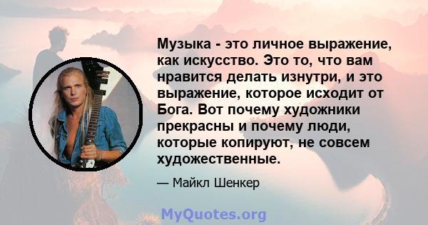 Музыка - это личное выражение, как искусство. Это то, что вам нравится делать изнутри, и это выражение, которое исходит от Бога. Вот почему художники прекрасны и почему люди, которые копируют, не совсем художественные.