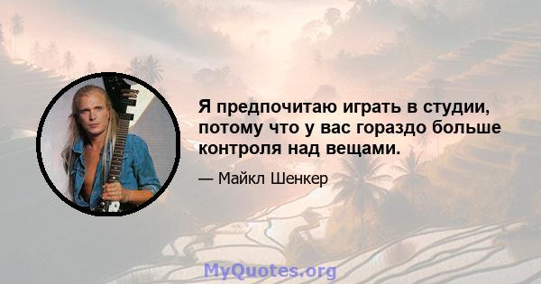 Я предпочитаю играть в студии, потому что у вас гораздо больше контроля над вещами.