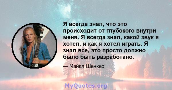 Я всегда знал, что это происходит от глубокого внутри меня. Я всегда знал, какой звук я хотел, и как я хотел играть. Я знал все, это просто должно было быть разработано.