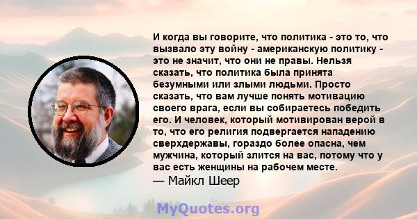 И когда вы говорите, что политика - это то, что вызвало эту войну - американскую политику - это не значит, что они не правы. Нельзя сказать, что политика была принята безумными или злыми людьми. Просто сказать, что вам