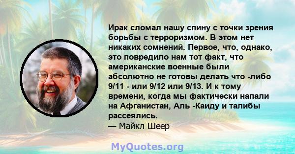 Ирак сломал нашу спину с точки зрения борьбы с терроризмом. В этом нет никаких сомнений. Первое, что, однако, это повредило нам тот факт, что американские военные были абсолютно не готовы делать что -либо 9/11 - или