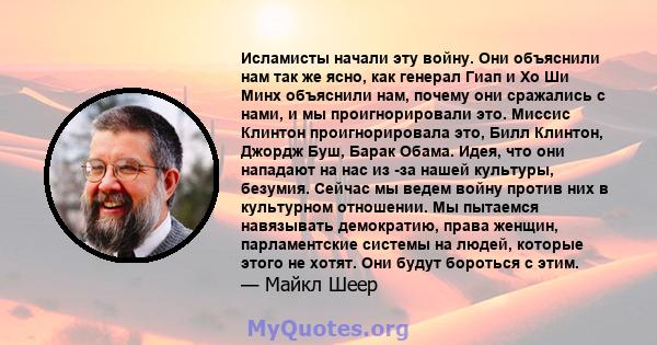 Исламисты начали эту войну. Они объяснили нам так же ясно, как генерал Гиап и Хо Ши Минх объяснили нам, почему они сражались с нами, и мы проигнорировали это. Миссис Клинтон проигнорировала это, Билл Клинтон, Джордж