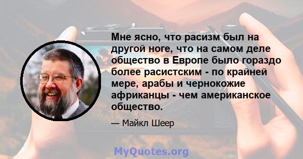 Мне ясно, что расизм был на другой ноге, что на самом деле общество в Европе было гораздо более расистским - по крайней мере, арабы и чернокожие африканцы - чем американское общество.