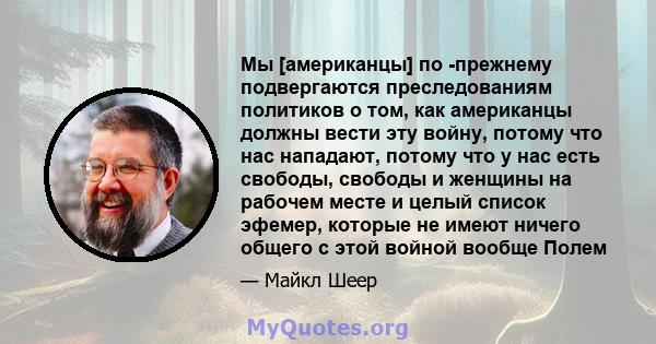 Мы [американцы] по -прежнему подвергаются преследованиям политиков о том, как американцы должны вести эту войну, потому что нас нападают, потому что у нас есть свободы, свободы и женщины на рабочем месте и целый список