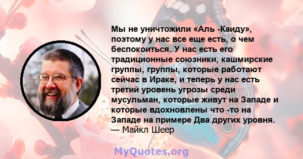 Мы не уничтожили «Аль -Каиду», поэтому у нас все еще есть, о чем беспокоиться. У нас есть его традиционные союзники, кашмирские группы, группы, которые работают сейчас в Ираке, и теперь у нас есть третий уровень угрозы