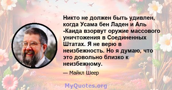 Никто не должен быть удивлен, когда Усама бен Ладен и Аль -Каида взорвут оружие массового уничтожения в Соединенных Штатах. Я не верю в неизбежность. Но я думаю, что это довольно близко к неизбежному.