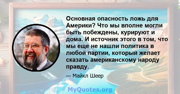 Основная опасность ложь для Америки? Что мы вполне могли быть побеждены, курируют и дома. И источник этого в том, что мы еще не нашли политика в любой партии, который желает сказать американскому народу правду.