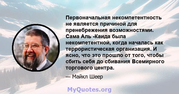 Первоначальная некомпетентность не является причиной для пренебрежения возможностями. Сама Аль -Каида была некомпетентной, когда началась как террористическая организация. И ясно, что это прошло от того, чтобы сбить