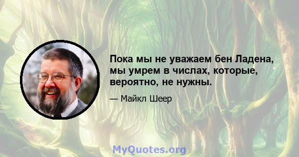 Пока мы не уважаем бен Ладена, мы умрем в числах, которые, вероятно, не нужны.