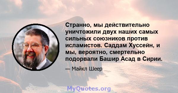 Странно, мы действительно уничтожили двух наших самых сильных союзников против исламистов. Саддам Хуссейн, и мы, вероятно, смертельно подорвали Башир Асад в Сирии.