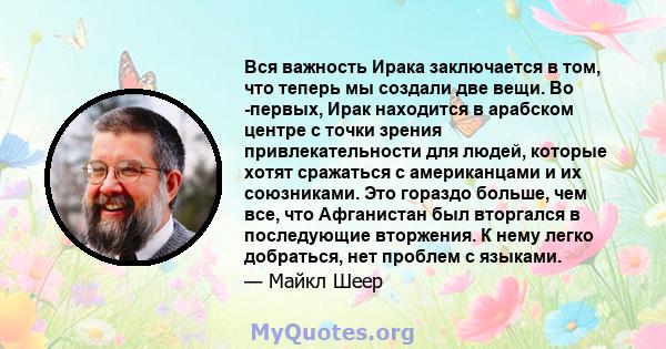 Вся важность Ирака заключается в том, что теперь мы создали две вещи. Во -первых, Ирак находится в арабском центре с точки зрения привлекательности для людей, которые хотят сражаться с американцами и их союзниками. Это