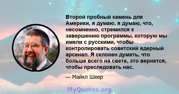 Второй пробный камень для Америки, я думаю, я думаю, что, несомненно, стремился к завершению программы, которую мы имели с русскими, чтобы контролировать советский ядерный арсенал. Я склонен думать, что больше всего на