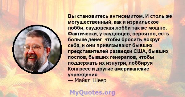 Вы становитесь антисемитом. И столь же могущественный, как и израильское лобби, саудовская лобби так же мощно. Фактически, у саудовцев, вероятно, есть больше денег, чтобы бросить вокруг себя, и они привязывают бывших