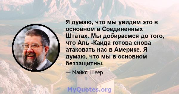 Я думаю, что мы увидим это в основном в Соединенных Штатах. Мы добираемся до того, что Аль -Каида готова снова атаковать нас в Америке. Я думаю, что мы в основном беззащитны.