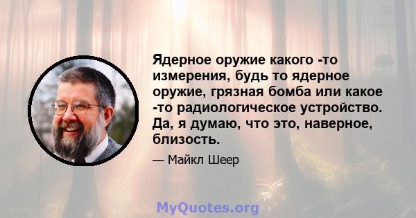 Ядерное оружие какого -то измерения, будь то ядерное оружие, грязная бомба или какое -то радиологическое устройство. Да, я думаю, что это, наверное, близость.