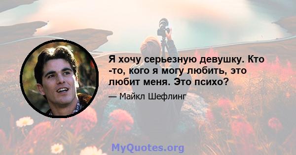 Я хочу серьезную девушку. Кто -то, кого я могу любить, это любит меня. Это психо?