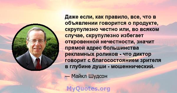 Даже если, как правило, все, что в объявлении говорится о продукте, скрупулезно честно или, во всяком случае, скрупулезно избегает откровенной нечестности, значит прямой адрес большинства рекламных роликов - что диктор