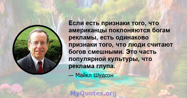 Если есть признаки того, что американцы поклоняются богам рекламы, есть одинаково признаки того, что люди считают богов смешными. Это часть популярной культуры, что реклама глупа.