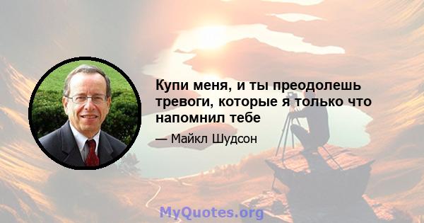 Купи меня, и ты преодолешь тревоги, которые я только что напомнил тебе