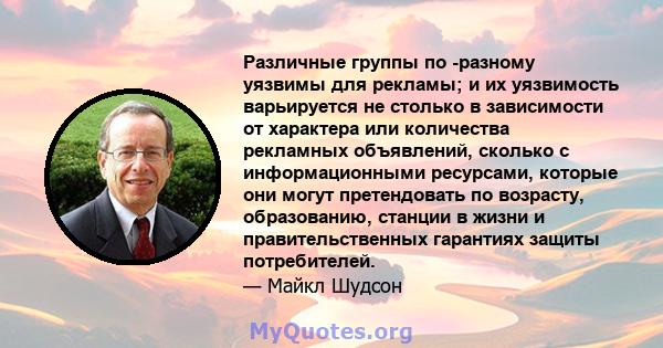 Различные группы по -разному уязвимы для рекламы; и их уязвимость варьируется не столько в зависимости от характера или количества рекламных объявлений, сколько с информационными ресурсами, которые они могут